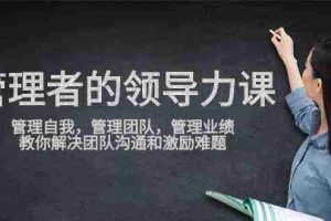 (9665期)管理者领导力课,管理自我,管理团队,管理业绩,教你解决团队沟通和激…