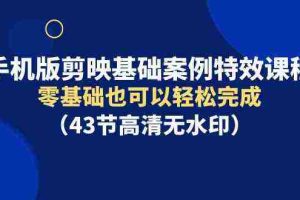 (9594期)手机版剪映基础案例特效课程,零基础也可以轻松完成(43节高清无水印)