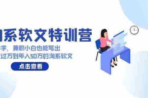 (9588期)淘系软文特训营:这样学,兼职小白也能写出月收过万到年入50万的淘系软文