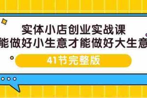 (9574期)实体小店创业实战课,能做好小生意才能做好大生意-41节完整版