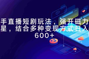 (9571期)快手直播短剧玩法,强开磁力聚星,结合多种变现方式日入600+