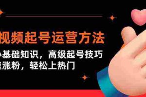 (9562期)短视频起号运营方法:核心基础知识,高级起号技巧,快速涨粉,轻松上热门