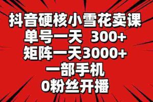 (9551期)抖音硬核小雪花卖课,单号一天300+,矩阵一天3000+,一部手机0粉丝开播