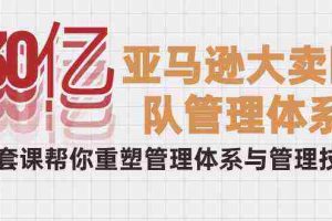 (10178期)30亿-亚马逊大卖团队管理体系,一套课帮你重塑管理体系与管理技巧