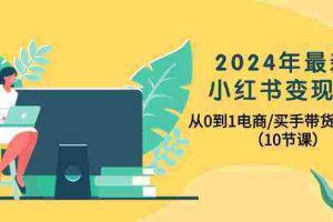 (10130期)2024年最新小红书变现课,从0到1电商/买手带货/接商单(10节课)