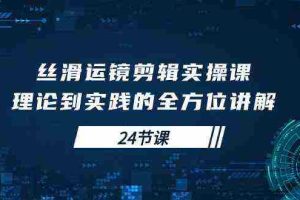(10125期)丝滑运镜剪辑实操课,理论到实践的全方位讲解(24节课)