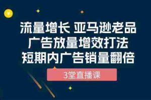 (10112期)流量增长 亚马逊老品广告放量增效打法,短期内广告销量翻倍(3堂直播课)