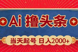 (10095期)Ai撸头条,当天起号,第二天见收益,日入2000+