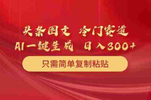 (10039期)头条图文 冷门赛道 只需简单复制粘贴 几分钟一条作品 日入300+