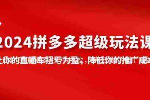 (10036期)2024拼多多-超级玩法课,让你的直通车扭亏为盈,降低你的推广成本-7节课