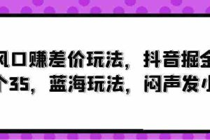 (10022期)风口赚差价玩法,抖音掘金,一个35,蓝海玩法,闷声发小财