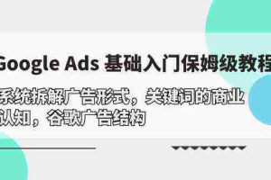 (10018期)Google Ads 基础入门,系统拆解广告形式/关键词的商业认知/谷歌广告结构