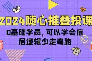 (10017期)2024随心推叠投课,0基础学员,可以学会底层逻辑少走弯路(14节)