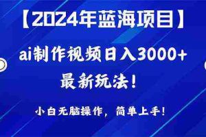 (10014期)2024年蓝海项目,通过ai制作视频日入3000+,小白无脑操作,简单上手!