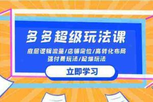(10011期)2024多多 超级玩法课 流量底层逻辑/店铺定位/高转化布局/强付费/起爆玩法