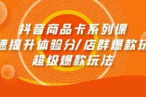 (9988期)抖音商品卡系列课:快速提升体验分/店群爆款玩法/超级爆款玩法