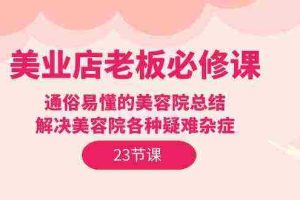 (9986期)美业店老板必修课:通俗易懂的美容院总结,解决美容院各种疑难杂症(23节)