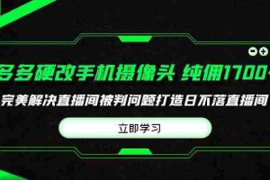 (9987期)多多硬改手机摄像头,单场带货纯佣1700+完美解决直播间被判问题,打造日…