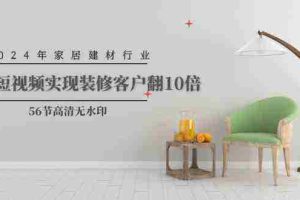 (9975期)2024年家居建材行业,用短视频实现装修客户翻10倍(56节高清无水印)