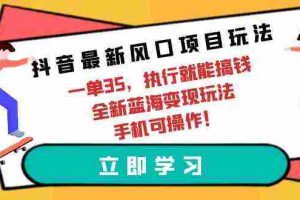 (9948期)抖音最新风口项目玩法,一单35,执行就能搞钱 全新蓝海变现玩法 手机可操作