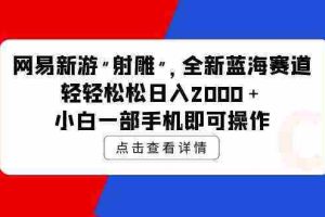 (9936期)网易新游 射雕 全新蓝海赛道,轻松日入2000+小白一部手机即可操作