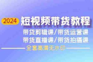 (9929期)2024短视频带货教程,剪辑课+运营课+直播课+拍摄课(全套高清无水印)