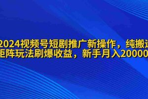 (9916期)2024视频号短剧推广新操作 纯搬运+矩阵连爆打法刷爆流量分成 小白月入20000