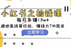 (9890期)小红书之检钱课:从0开始实测每月多赚1.5w起步,赚钱真的太简单了(98节)