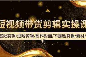 (9887期)短视频带货剪辑实操课:基础剪辑/进阶剪辑/制作封面/不露脸剪辑/素材/等等