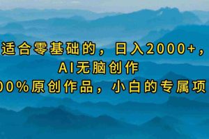 (9866期)最适合零基础的,日入2000+,AI无脑创作,100%原创作品,小白的专属项目