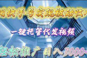 (9860期)用快手号实现被动收入,一键托管代发视频,轻松推广日入3000+