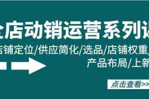 (9845期)全店·动销运营系列课:店铺定位/供应简化/选品/店铺权重/产品布局/上新