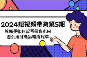 (9844期)2024短视频带货第5期,教新手如何起号,带货小白怎么通过选品弯道超车