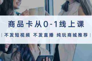 (9834期)商品卡从0-1线上课(不发短视频 不发直播 纯玩商城推荐)32节课