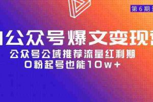 (9824期)AI公众号爆文-变现营06期,公众号公域推荐流量红利期,0粉起号也能10w+