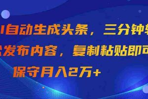(9811期)AI自动生成头条,三分钟轻松发布内容,复制粘贴即可, 保守月入2万+