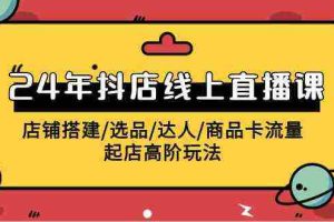 (9812期)2024年抖店线上直播课,店铺搭建/选品/达人/商品卡流量/起店高阶玩法