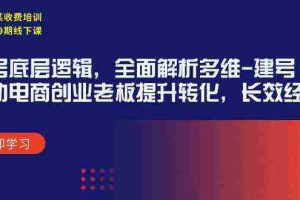 (9806期)某收费培训39期线下课:起号底层逻辑,全面解析多维 建号,协助电商创业…