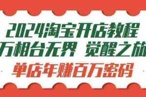 (9799期)2024淘宝开店教程-万相台无界 觉醒-之旅:单店年赚百万密码(99节视频课)