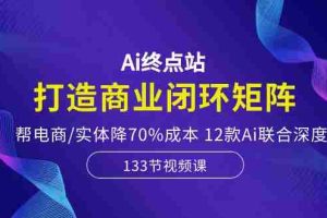 (10428期)Ai终点站,打造商业闭环矩阵,帮电商/实体降70%成本,12款Ai联合深度实战