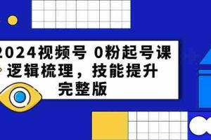 (10423期)2024视频号 0粉起号课,逻辑梳理,技能提升,完整版
