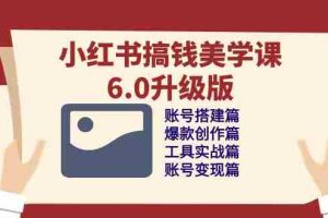 (10412期)小红书搞钱美学课-6.0升级版,账号搭建/爆款创作/工具实战/账号变现篇