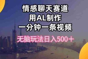 (10349期)情感聊天赛道用al制作一分钟一条视频无脑玩法日入500+