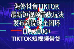 (10320期)海外短视频带货,最新短视频带货玩法发布到提现全闭环,日入2000+