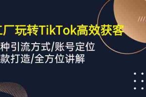 (10302期)外贸工厂玩转TikTok高效获客,多种引流方式/账号定位/爆款打造/全方位讲解