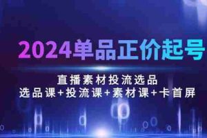 (10297期)2024单品正价起号,直播素材投流选品:选品课+投流课+素材课+卡首屏/100节