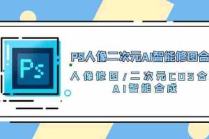 (10286期)PS人像二次元AI智能修图 合成 人像修图/二次元 COS合成/AI 智能合成/100节