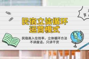 (10284期)民宿 立体循环运营模式:民宿高入住效率,立体循环方法,只讲干货(32节)