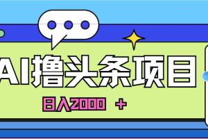(10273期)蓝海项目,AI撸头条,当天起号,第二天见收益,小白可做,日入2000+的…