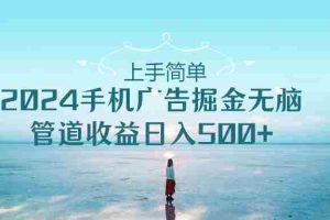 (10243期)上手简单,2024手机广告掘金无脑,管道收益日入500+